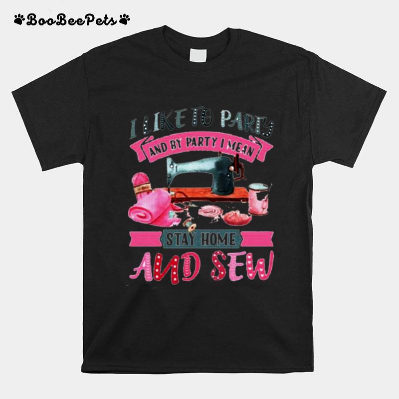 I Like To Party And By Party I Mean Stay Home And Sew T-Shirt