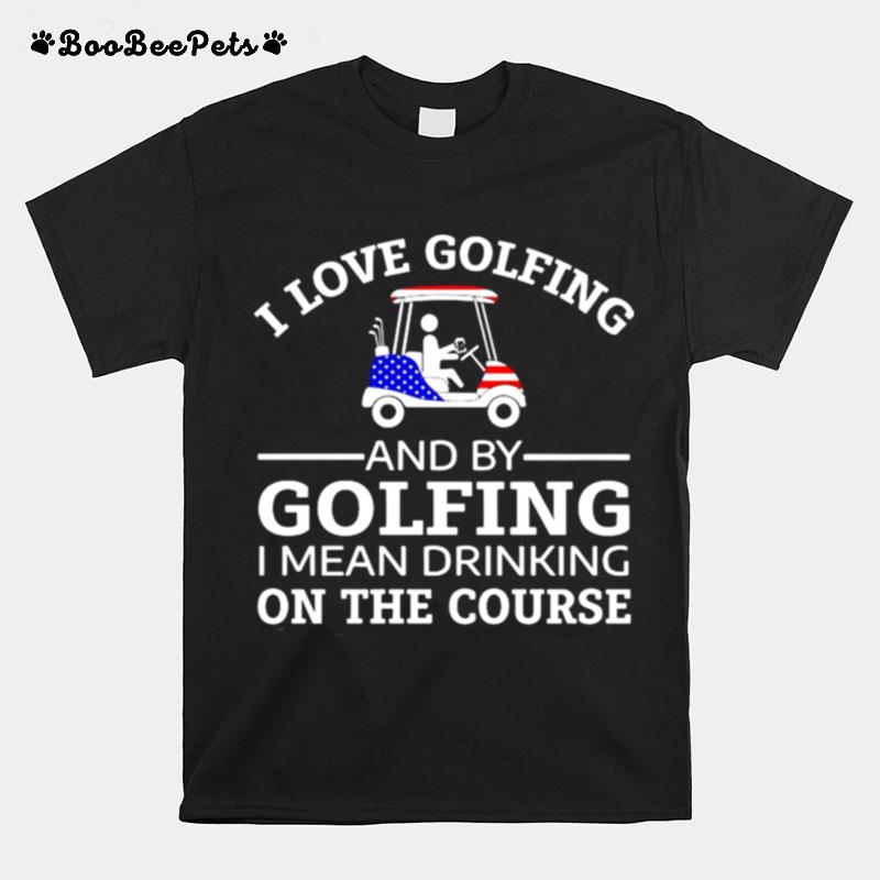 I Love Golfing And By Golfing I Mean Drinking On The Course T-Shirt