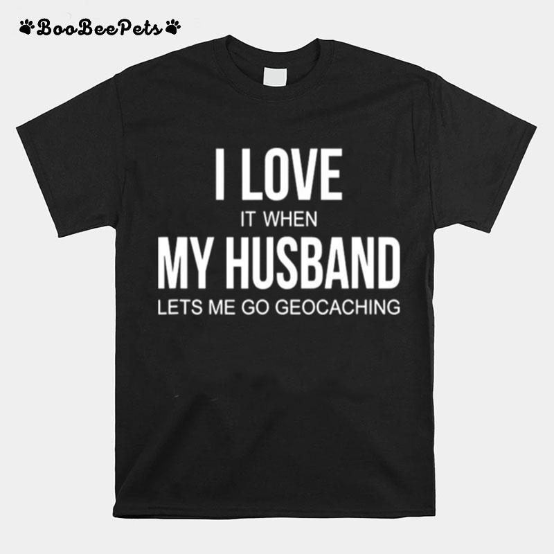 I Love It When My Husband Lets Me Go Geocaching T-Shirt