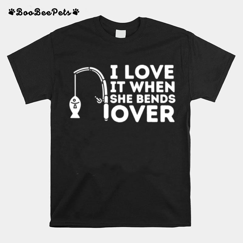 I Love It When She Bends Over Fishing Rod Pun T-Shirt