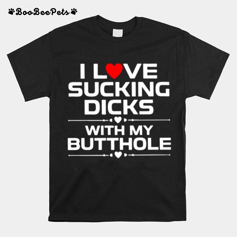 I Love Sucking Dicks With My Butthole T-Shirt