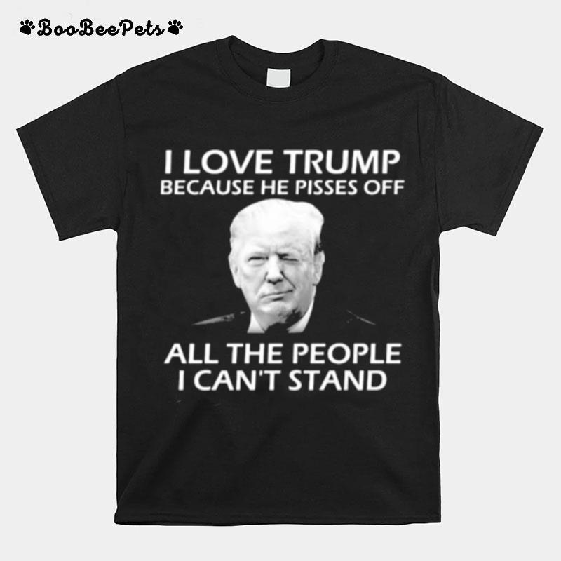 I Love Trump Because He Pisses Off All The People I Cant Stand President T-Shirt