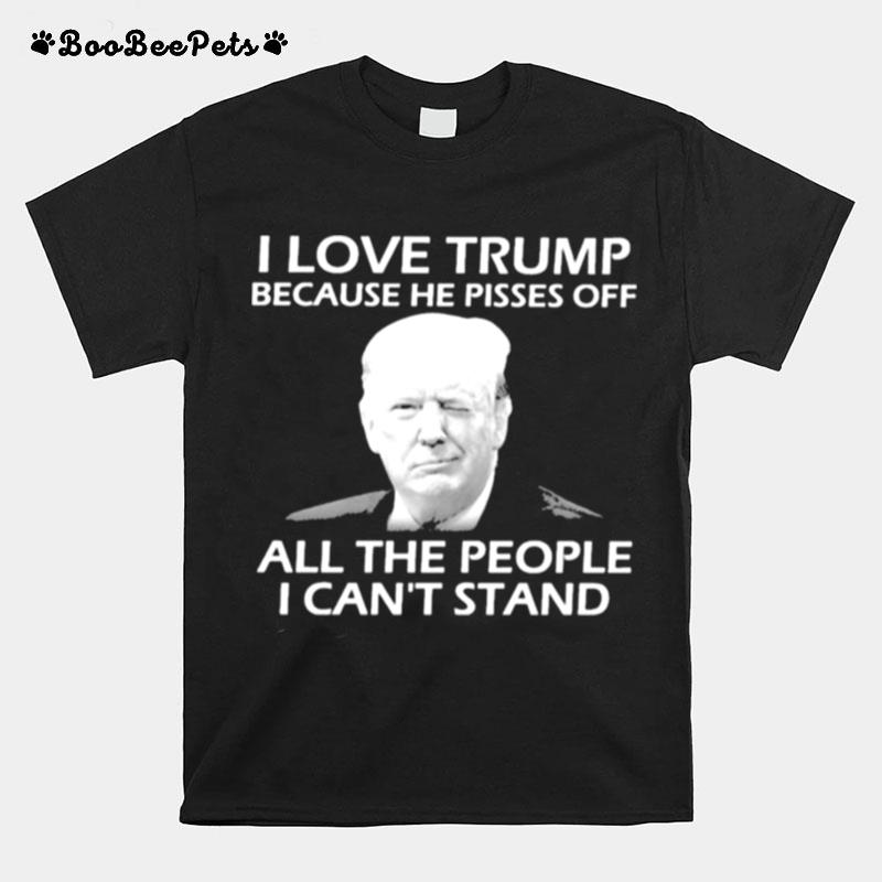 I Love Trump Because He Pisses Off All The People I Cant Stand T-Shirt