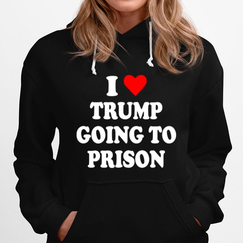 I Love Trump Going To Prison Hoodie