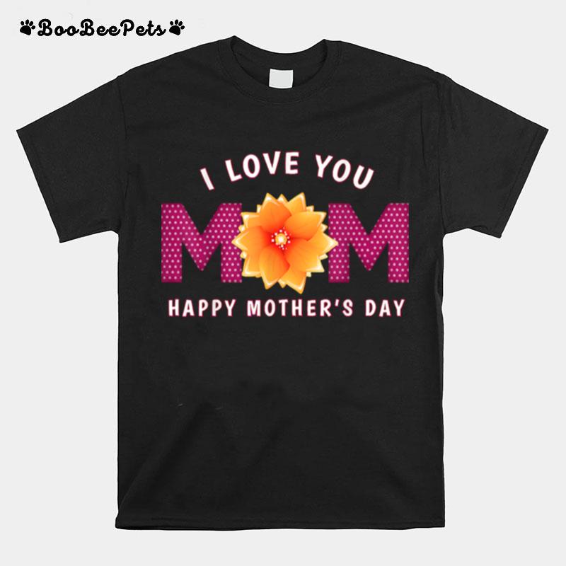 I Love You Mom Happy Mothers Day T-Shirt