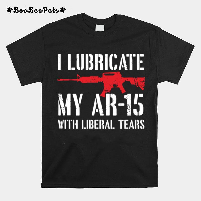 I Lubricate My Ar 15 With Liberal Tears T-Shirt