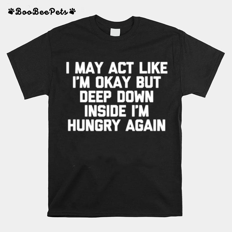 I May Act Like Im Okay But Im Hungry Again Food T-Shirt