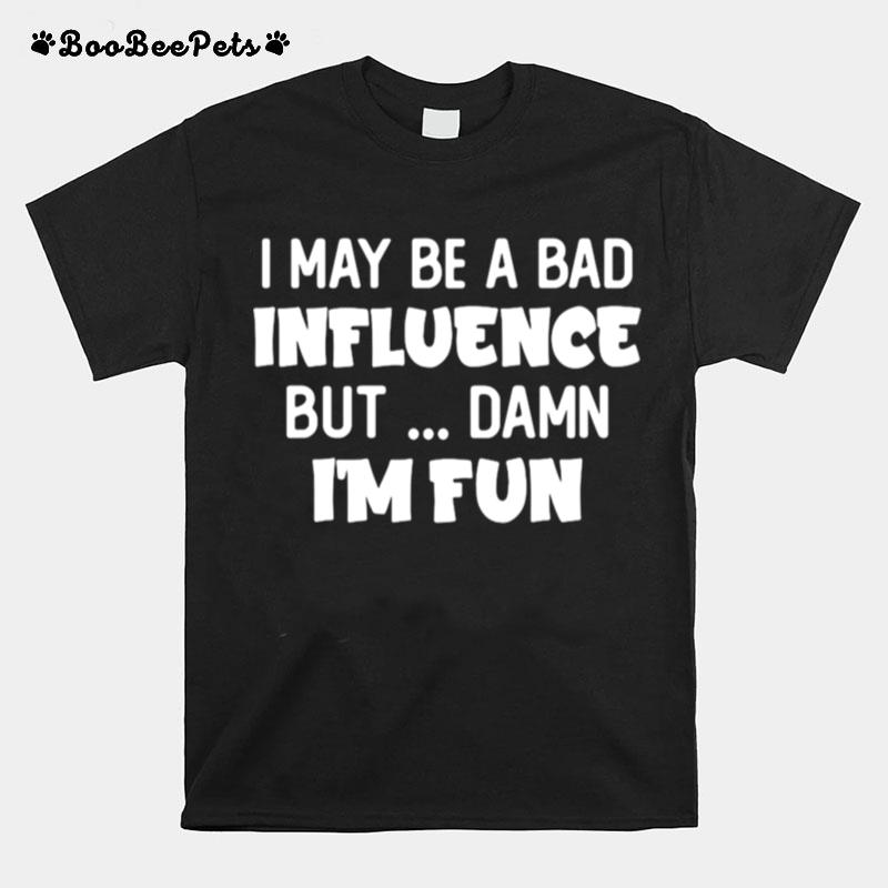 I May Be A Bad Influence But Damn Im Fun T-Shirt