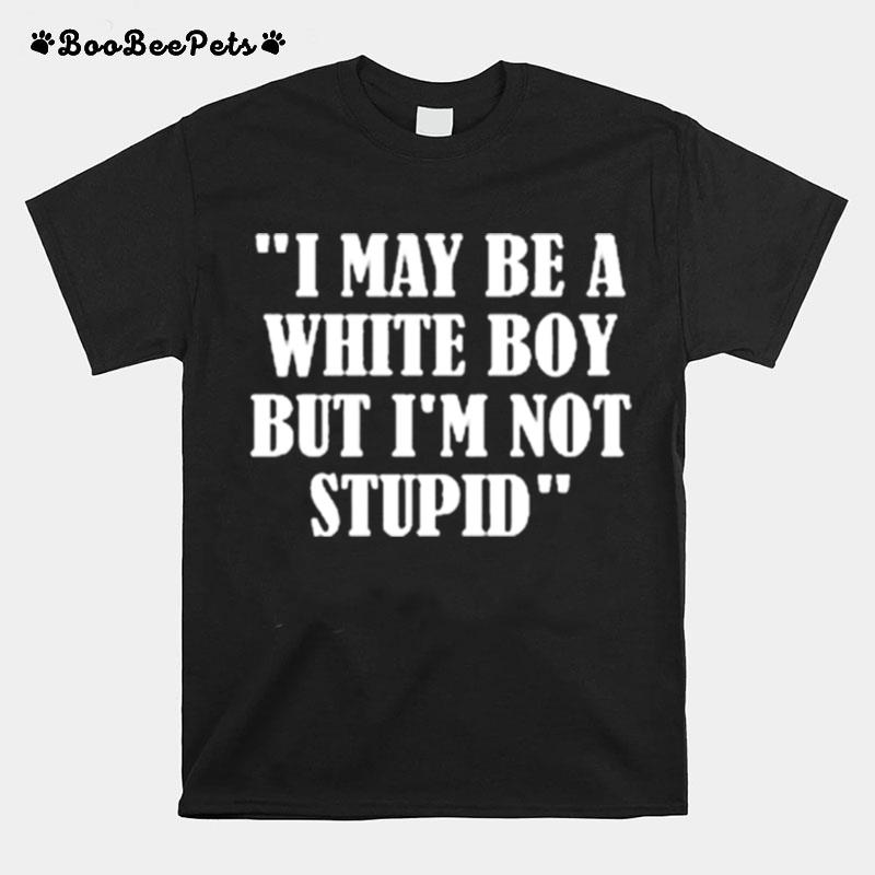 I May Be A White Boy But Im Stupid T-Shirt