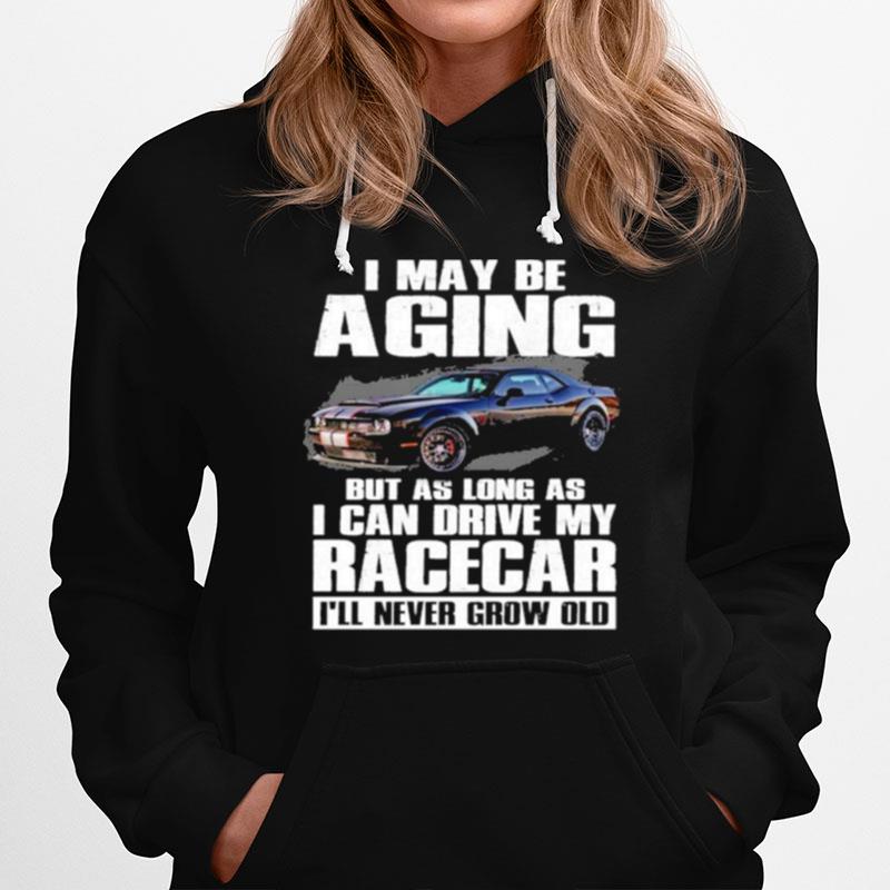 I May Be Aging But As Long As I Can Drive My Racecar Ill Never Grow Old Hoodie