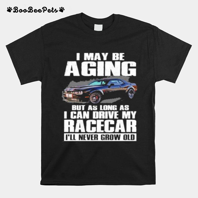 I May Be Aging But As Long As I Can Drive My Racecar Ill Never Grow Old T-Shirt
