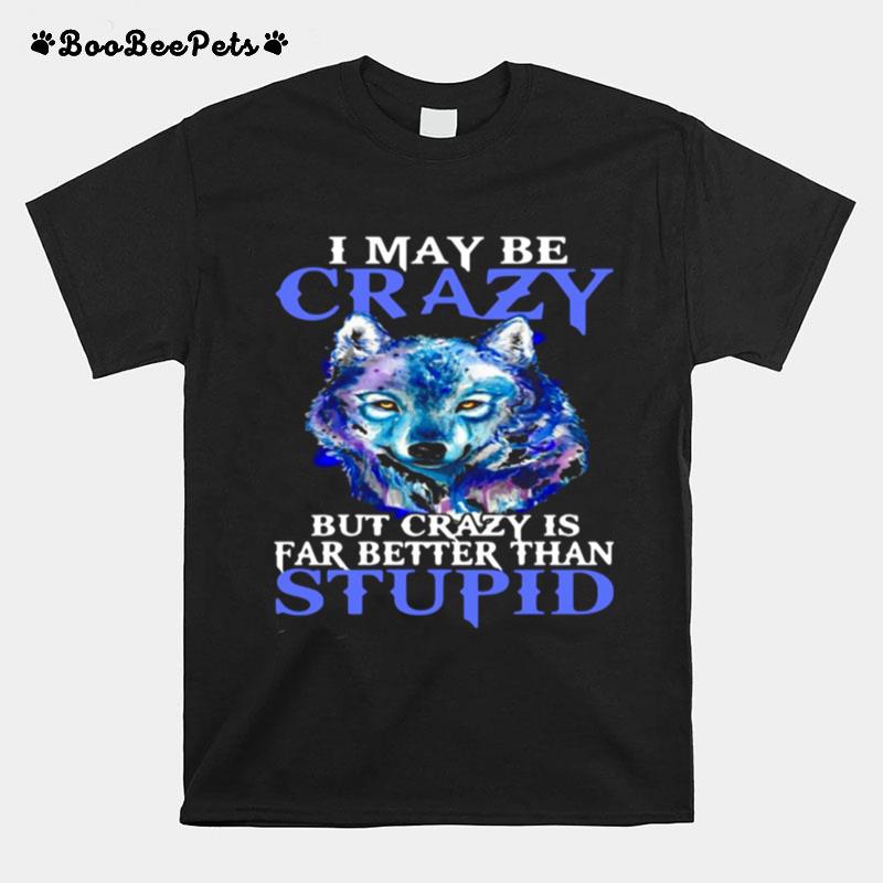 I May Be Crazy But Crazy Is Far Better Than Stupid T-Shirt
