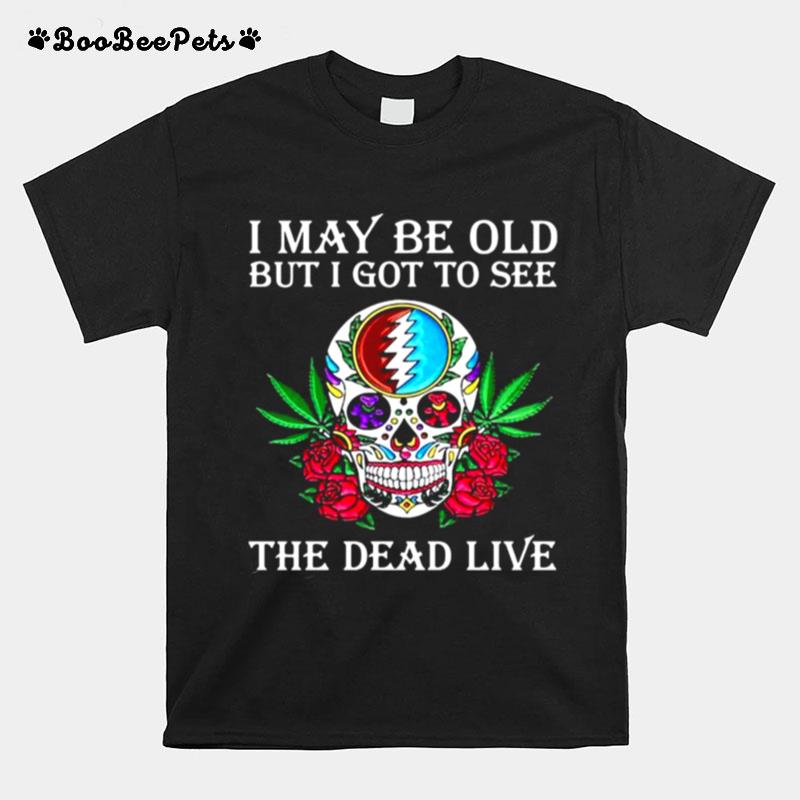 I May Be Old But I Got To See The Dead Live Roses Skull Grateful T-Shirt