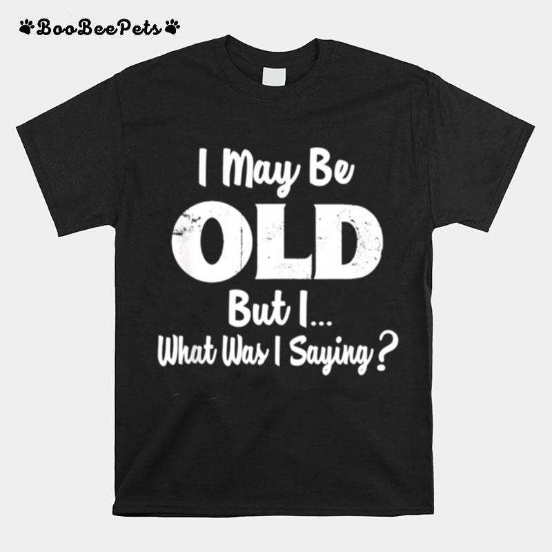 I May Be Old But I What Was I Saying T-Shirt