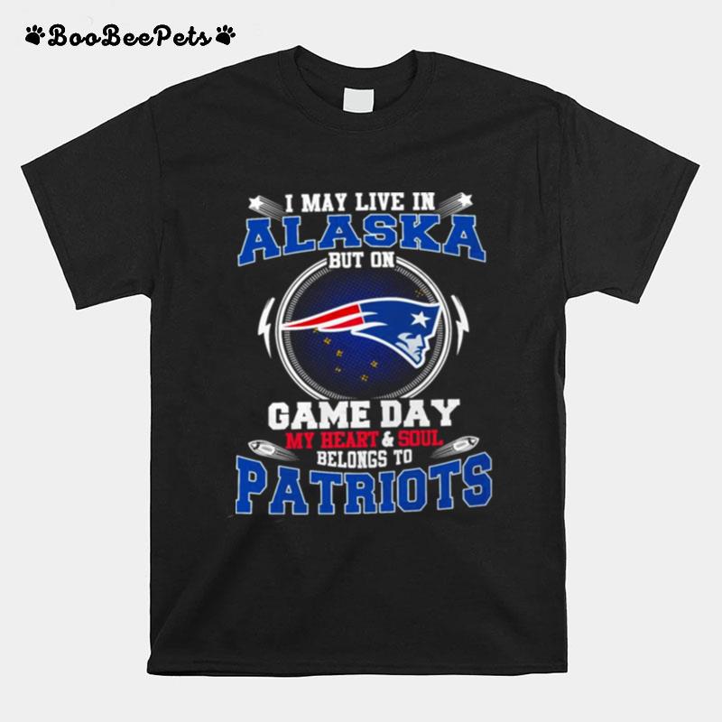 I May Live In Alaska But On Game Day My Heart And Soul Belongs To Patriots T-Shirt