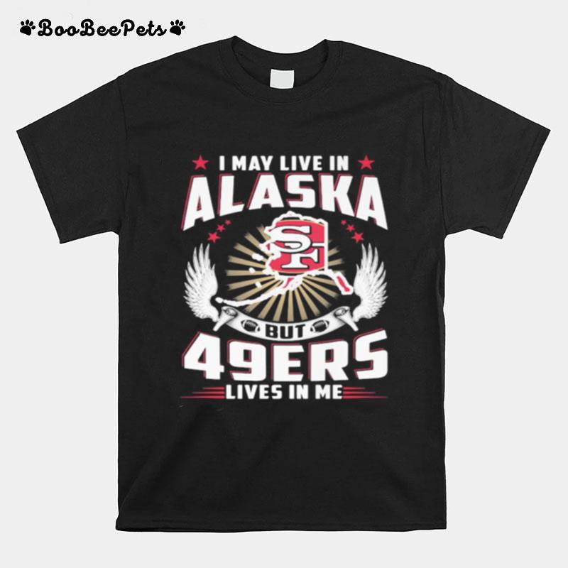 I May Live In Alaska But San Francisco 49Ers Lives In Me T-Shirt