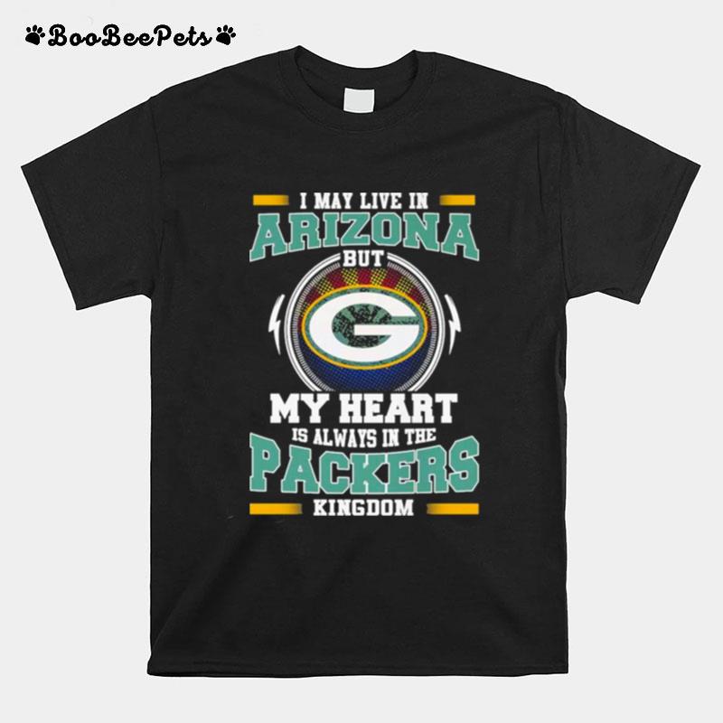 I May Live In Arizona But My Heart Is Always In The Green Bay Packer Kingdom T-Shirt