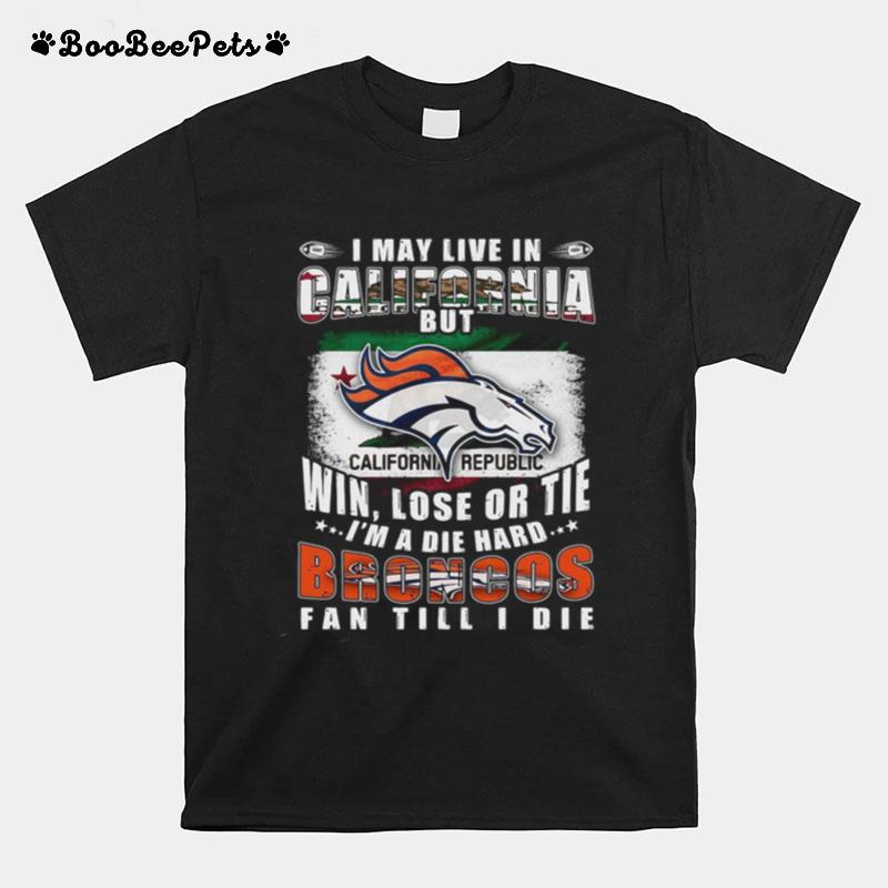 I May Live In California But Win Lose Or Tie Im A Die Hard Broncos Fan Till I Die T-Shirt