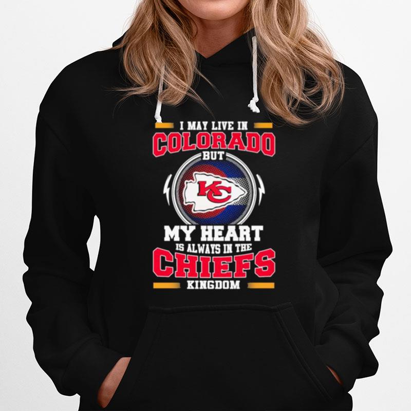 I May Live In Colorado As But My Heart Is Always In The Kansas City Chiefs Kingdom Hoodie