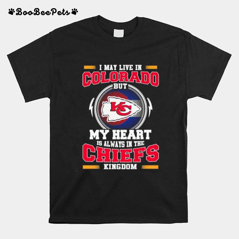 I May Live In Colorado As But My Heart Is Always In The Kansas City Chiefs Kingdom T-Shirt