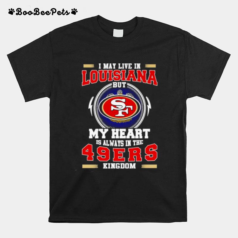 I May Live In Louisiana But My Heart Is Always In The 49Ers Kingdom T-Shirt