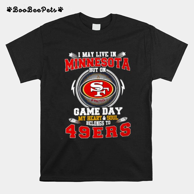 I May Live In Minnesota But On Game Day My Heart And Soul Belongs To 49Ers T-Shirt