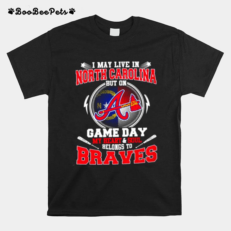 I May Live In North Carolina But On Game Day My Heart And Soul Belongs To Braves T-Shirt