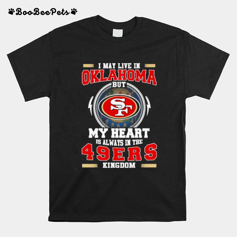 I May Live In Oklahoma But My Heart Is Always In The 49Ers Kingdom T-Shirt