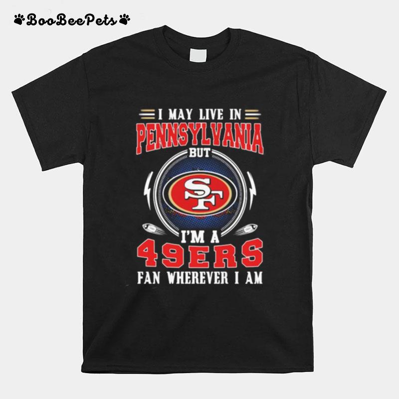 I May Live In Pennsylvania But Im A San Francisco 49Ers Fan Wherever I Am T-Shirt