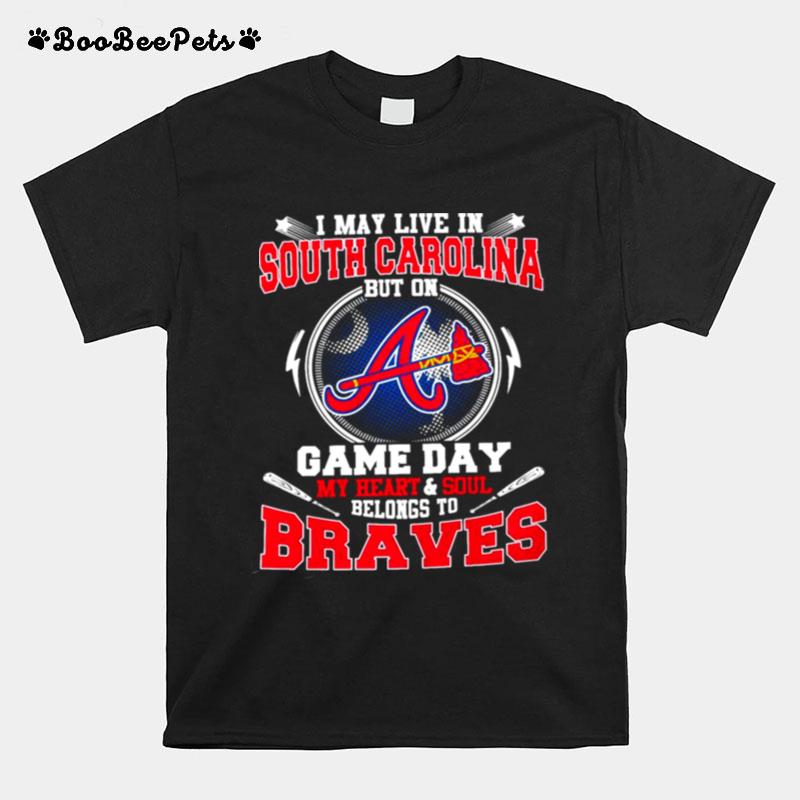 I May Live In South Carolina But On Game Day My Heart And Soul Belongs To Braves T-Shirt