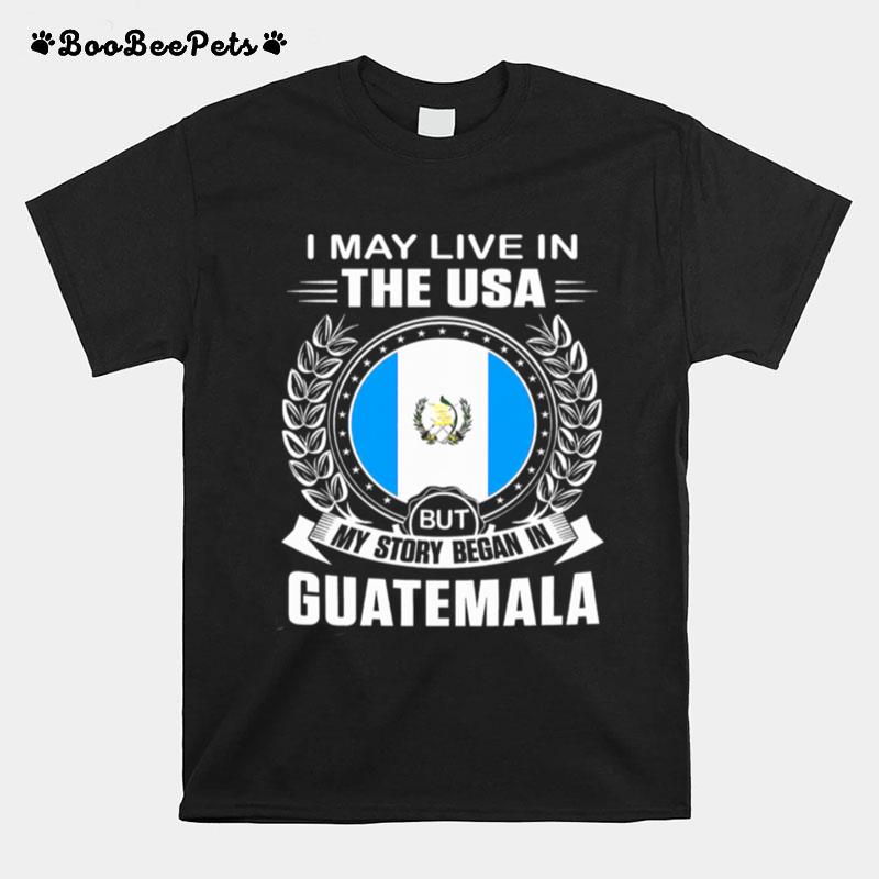 I May Live In The Usa But My Story Began In Guatemala T-Shirt