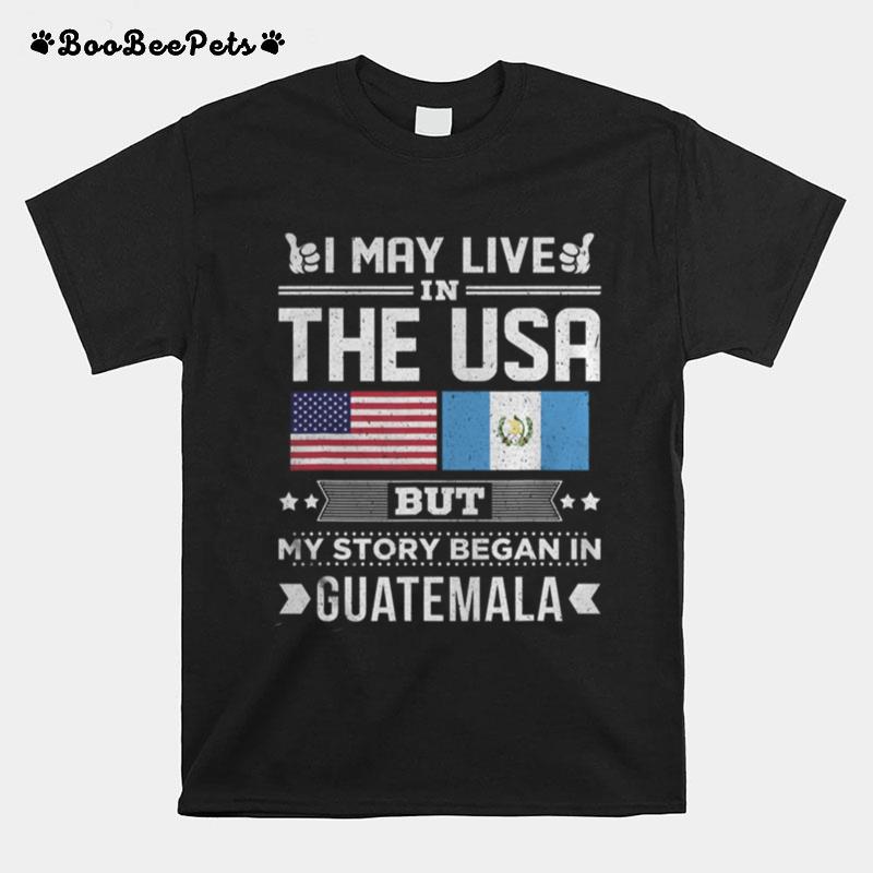 I May Live In Usa But My Story Began In Guatemala T-Shirt