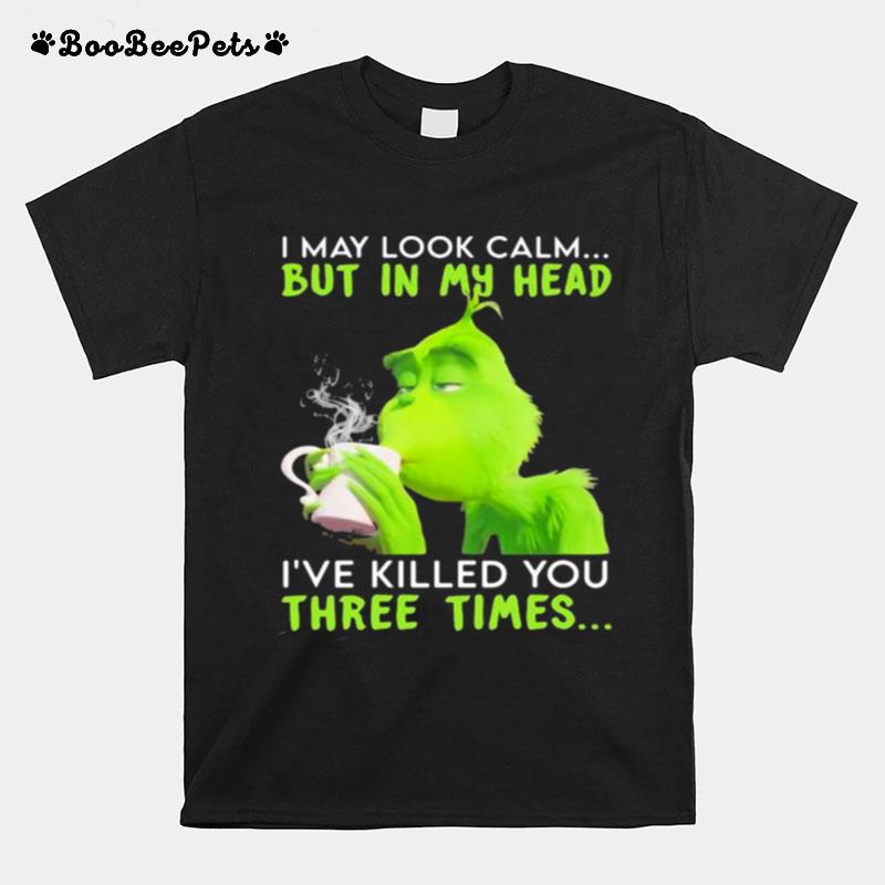 I May Look Calm But In My Head Ive Killed You Three Times Grinch Christmas T-Shirt