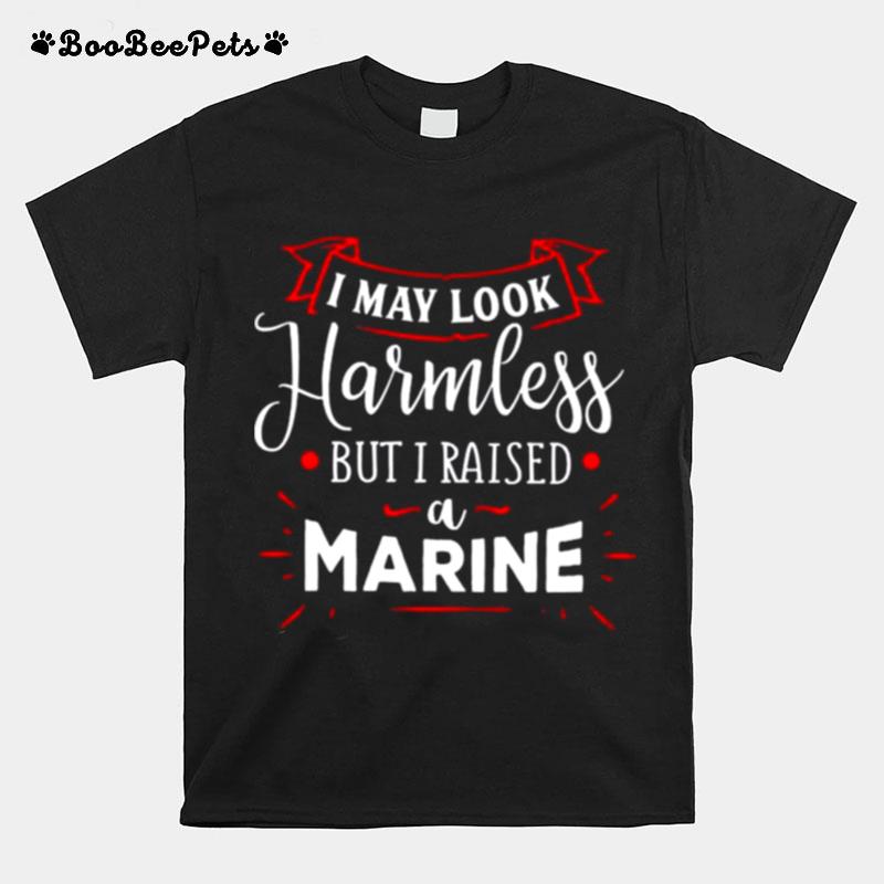 I May Look Harmless But I Raised A Marine T-Shirt
