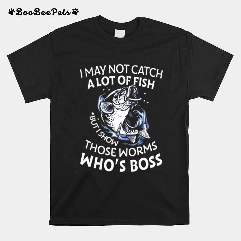 I May Not Catch A Lot Of Fish But I Show Those Worms Whos Boss T-Shirt