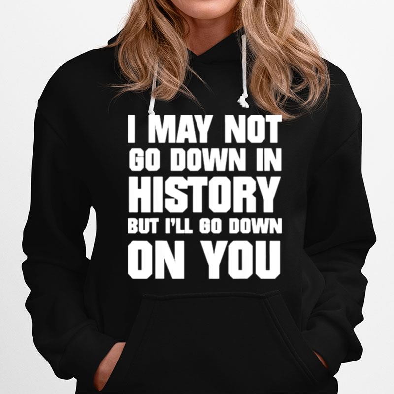 I May Not Go Down In History But Ill Go Down On You Hoodie