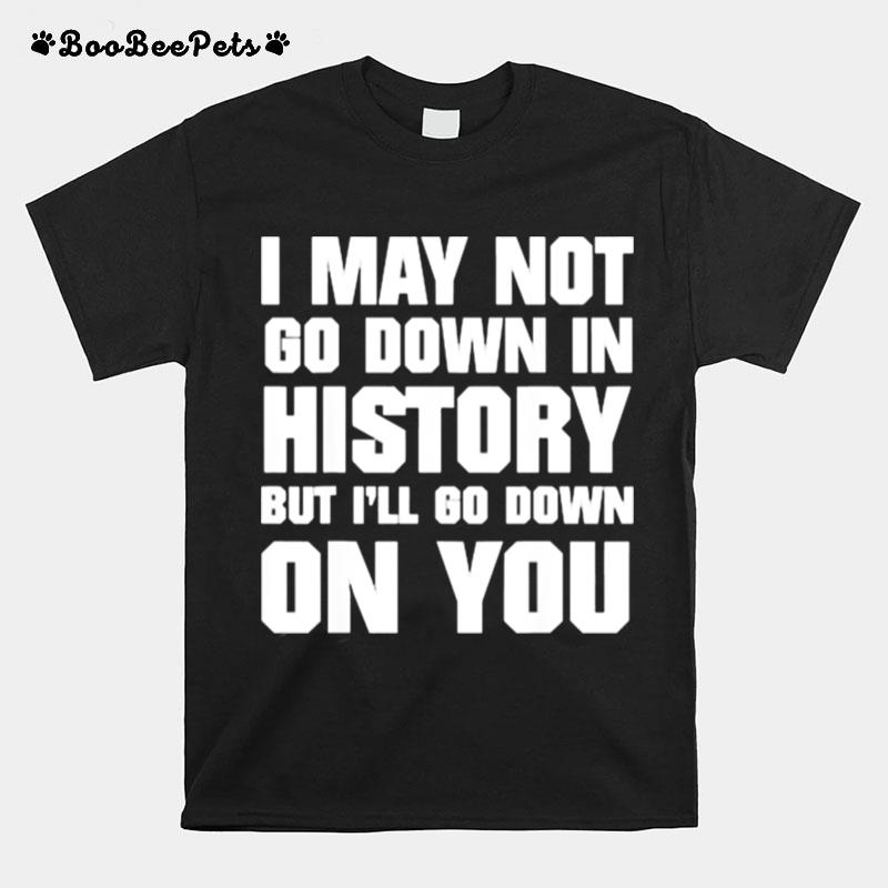 I May Not Go Down In History But Ill Go Down On You T-Shirt