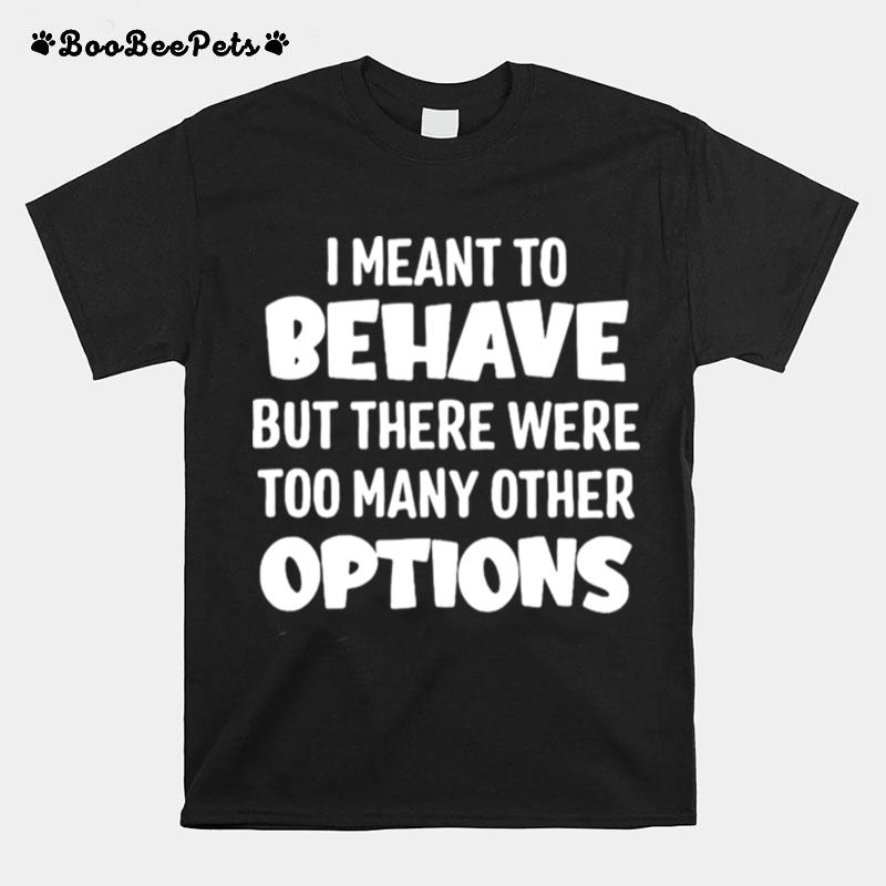 I Meant To Behave But There Were Too Many Other Options T-Shirt