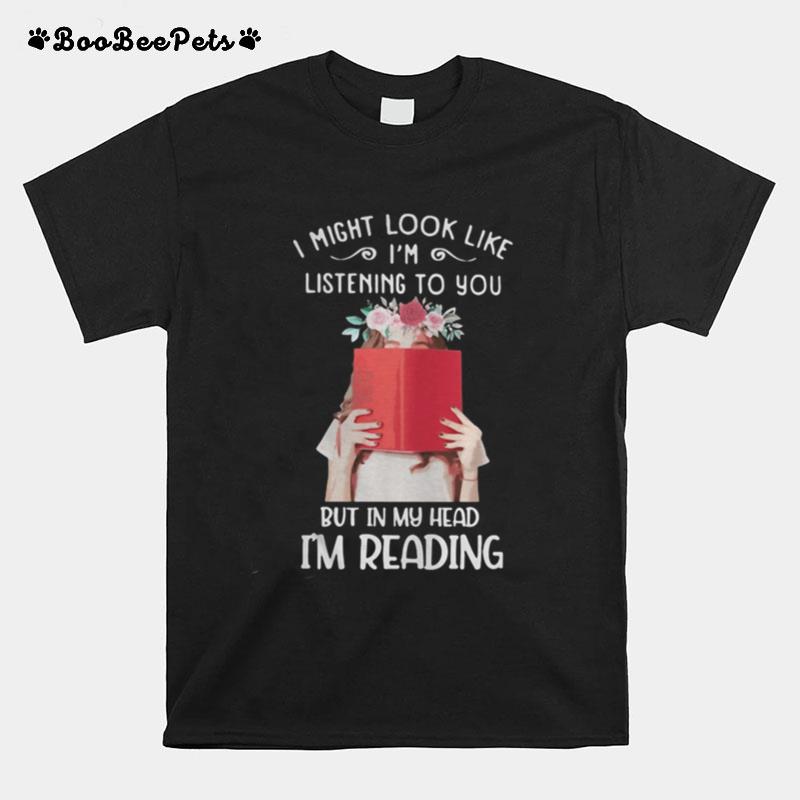 I Might Look Like I%E2%80%99M Listening To You But In My Head I%E2%80%99M Reading Flowers T-Shirt