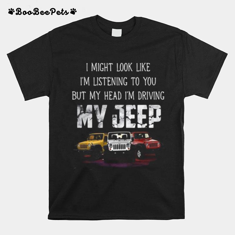 I Might Look Like I%E2%80%99M Listening To You But My Head I%E2%80%99M Driving My Jeep T-Shirt