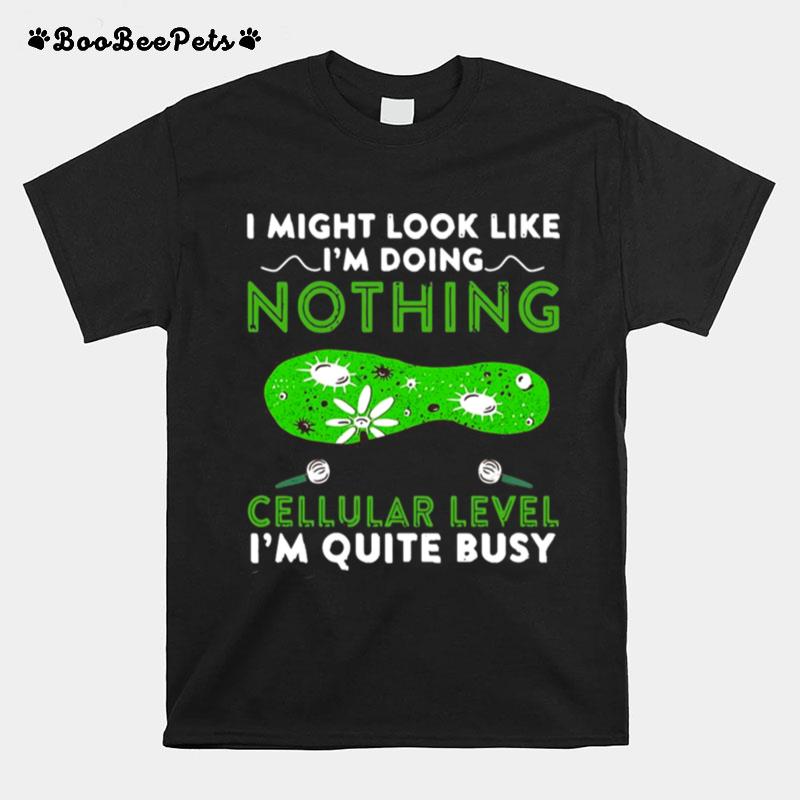 I Might Look Like Im Doing Nothing But At A Cellular Level Im Quite Busy T-Shirt