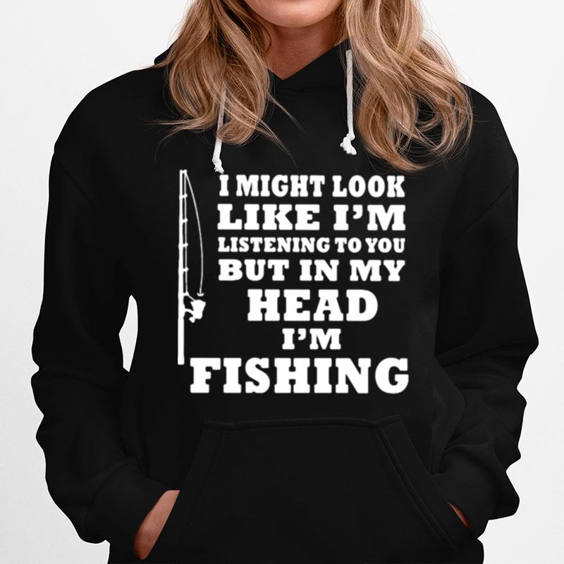 I Might Look Like Im Listening To You But In My Head Im Fishing Hoodie