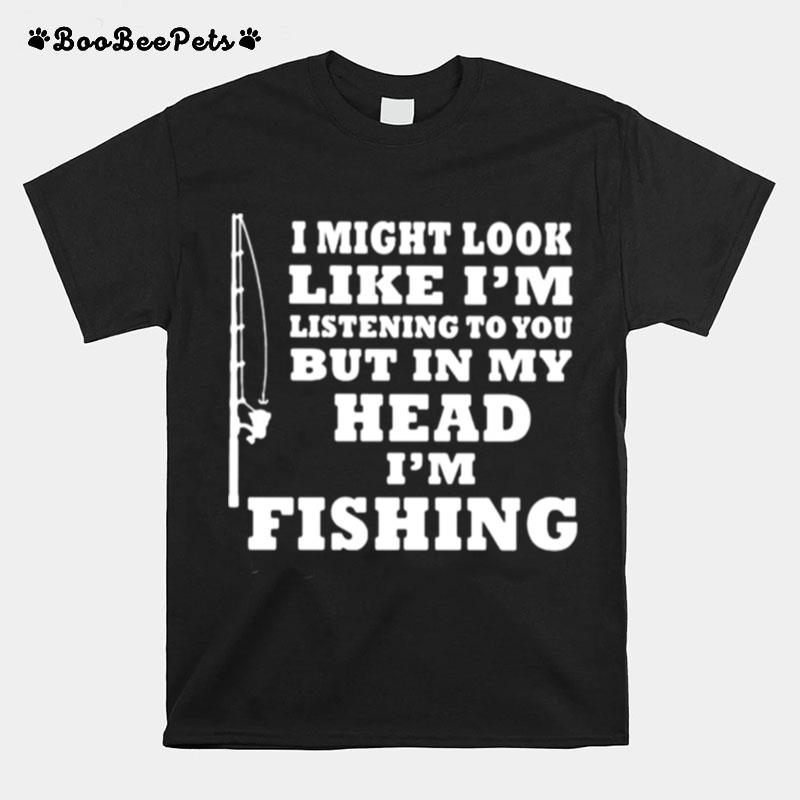 I Might Look Like Im Listening To You But In My Head Im Fishing T-Shirt