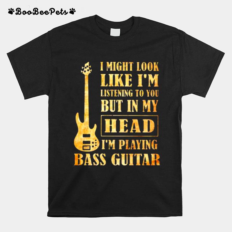 I Might Look Like Im Listening To You But In My Head Im Playing Bass Guitar T-Shirt
