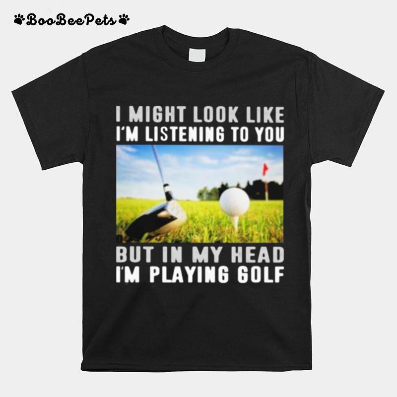 I Might Look Like Im Listening To You But In My Head Im Playing Golf T-Shirt