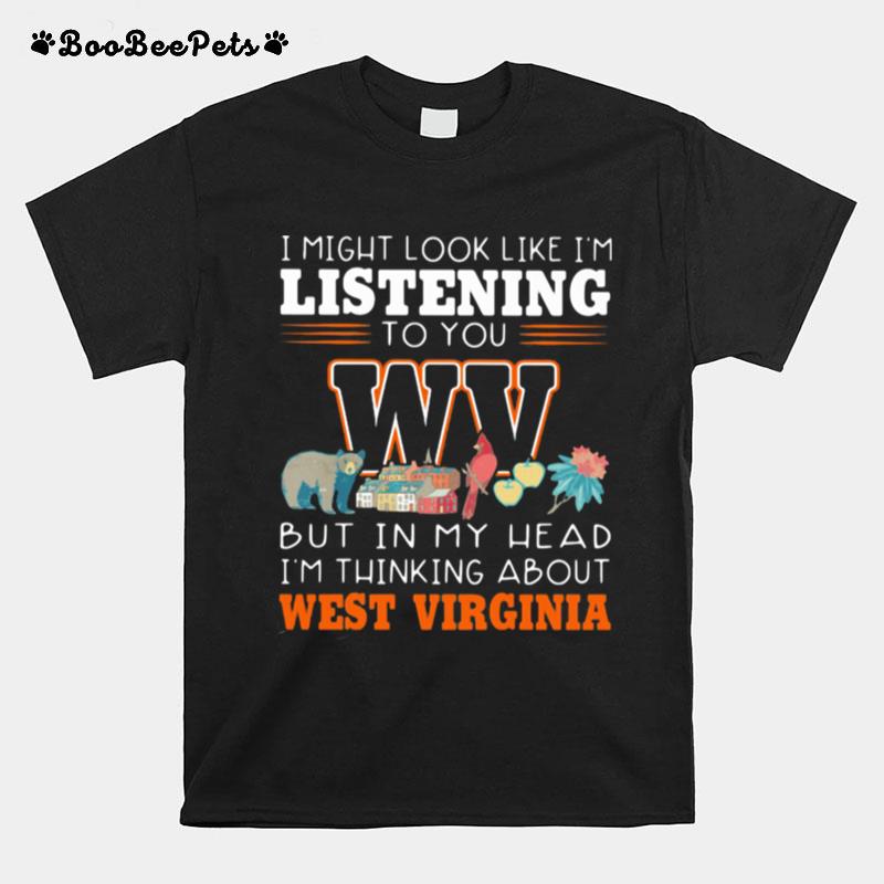 I Might Look Like Im Listening To You But In My Head Im Thinking About West Virginia T-Shirt