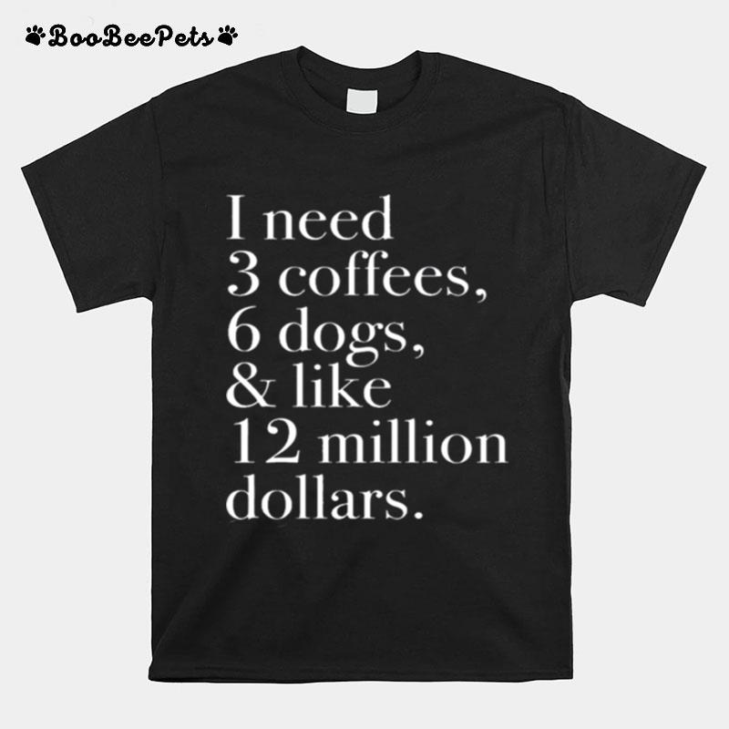 I Need 3 Coffees 6 Dogs And Like 12 Million Dollars T-Shirt