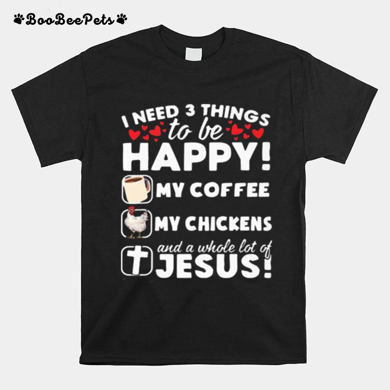 I Need 3 Things To Be Happy My Coffee My Chickens And A Whole Lot Of Jesus T-Shirt