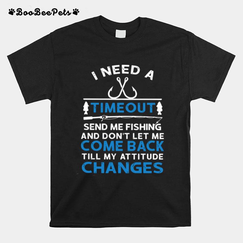 I Need A Timeout Send Me Fishing And Dont Let Me Come Back Till My Attitude Changes T-Shirt