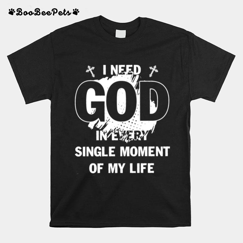 I Need God In Every Single Moment Of My Life T-Shirt